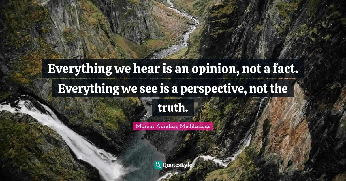 Marcus Aurelius, Meditations Quotes: Everything we hear is an opinion, not a fact. Everything we see is a perspective, not the truth.