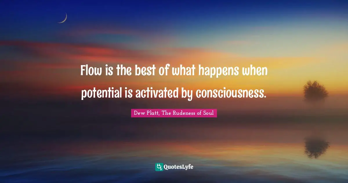Flow is the best of what happens when potential is activated by consciousness.