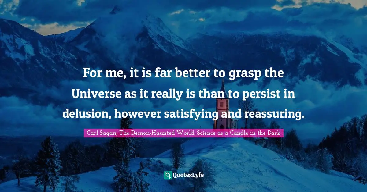 For me, it is far better to grasp the Universe as it really is than to persist in delusion, however satisfying and reassuring.