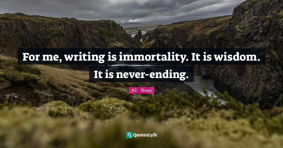 For me, writing is immortality. It is wisdom. It is never-ending.