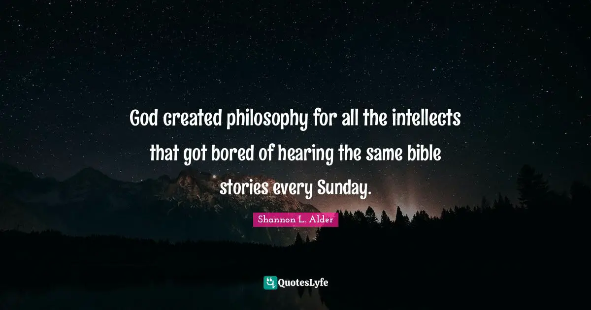God created philosophy for all the intellects that got bored of hearing the same bible stories every Sunday.
