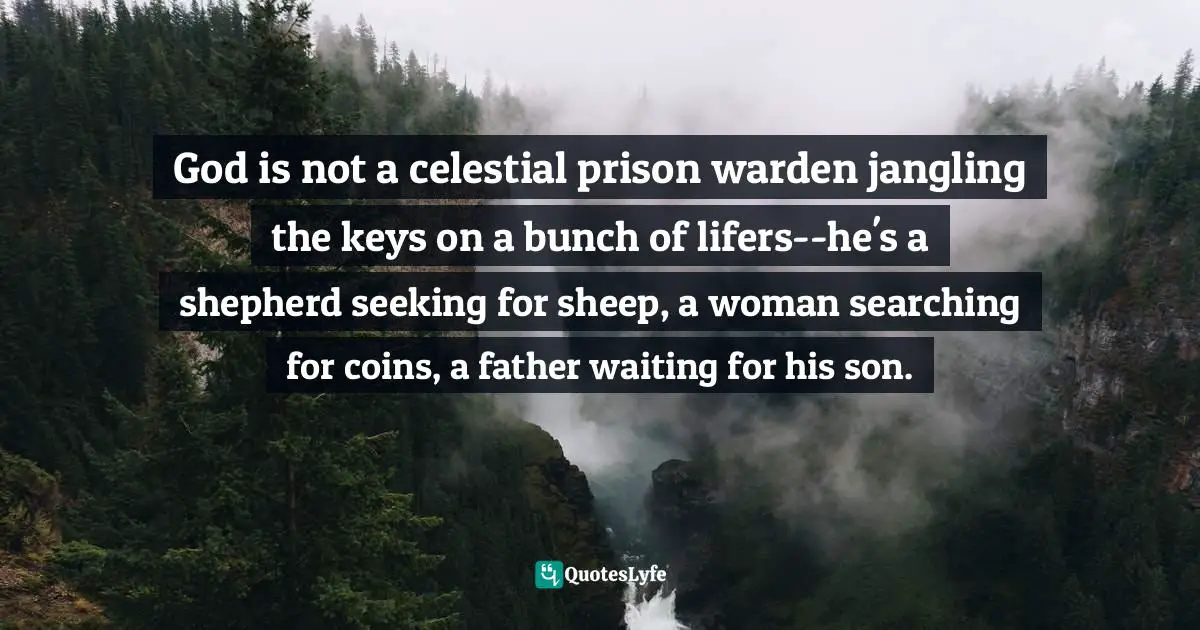 God is not a celestial prison warden jangling the keys on a bunch of lifers--he's a shepherd seeking for sheep, a woman searching for coins, a father waiting for his son.