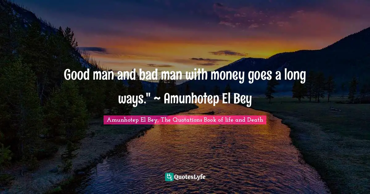 Good man and bad man with money goes a long ways." ~ Amunhotep El Bey