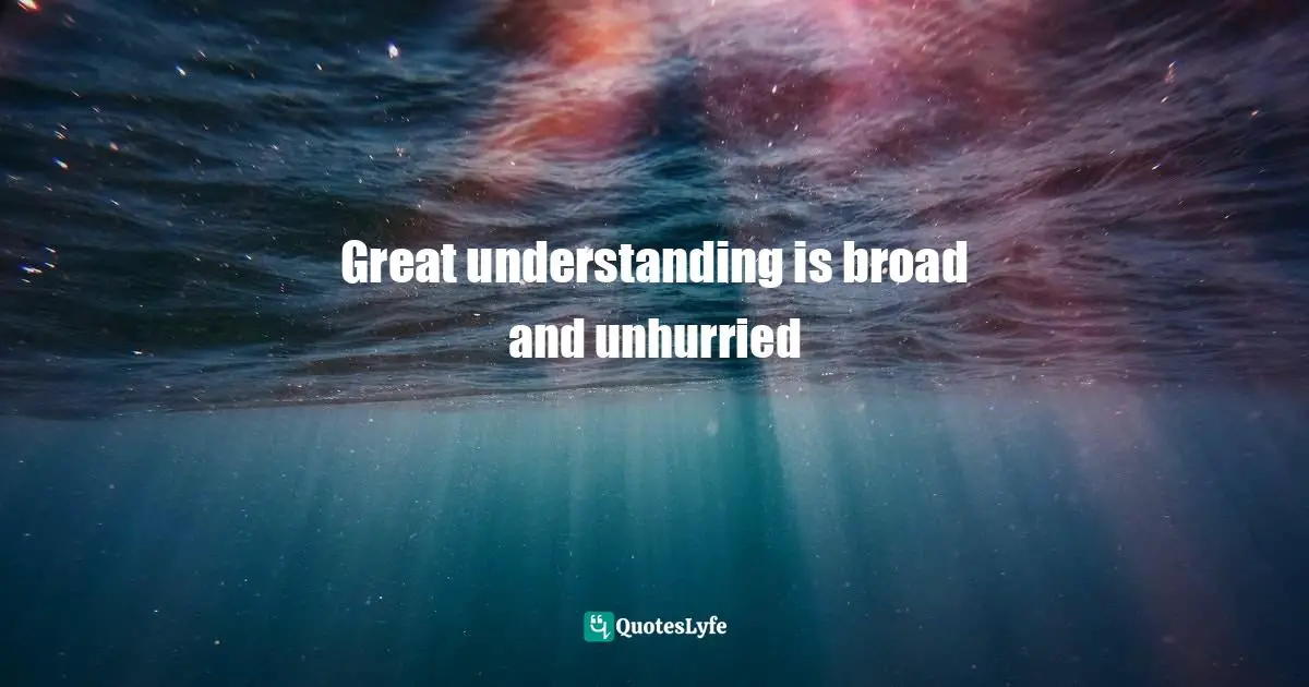 Great understanding is broad and unhurried