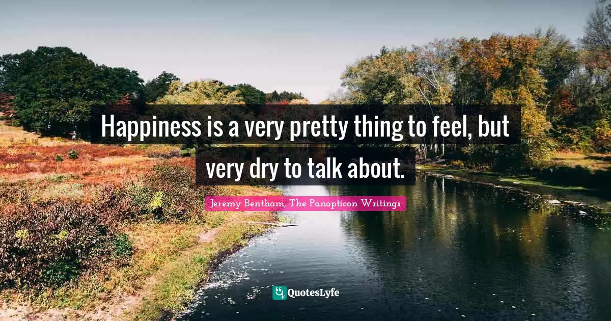 Happiness is a very pretty thing to feel, but very dry to talk about.