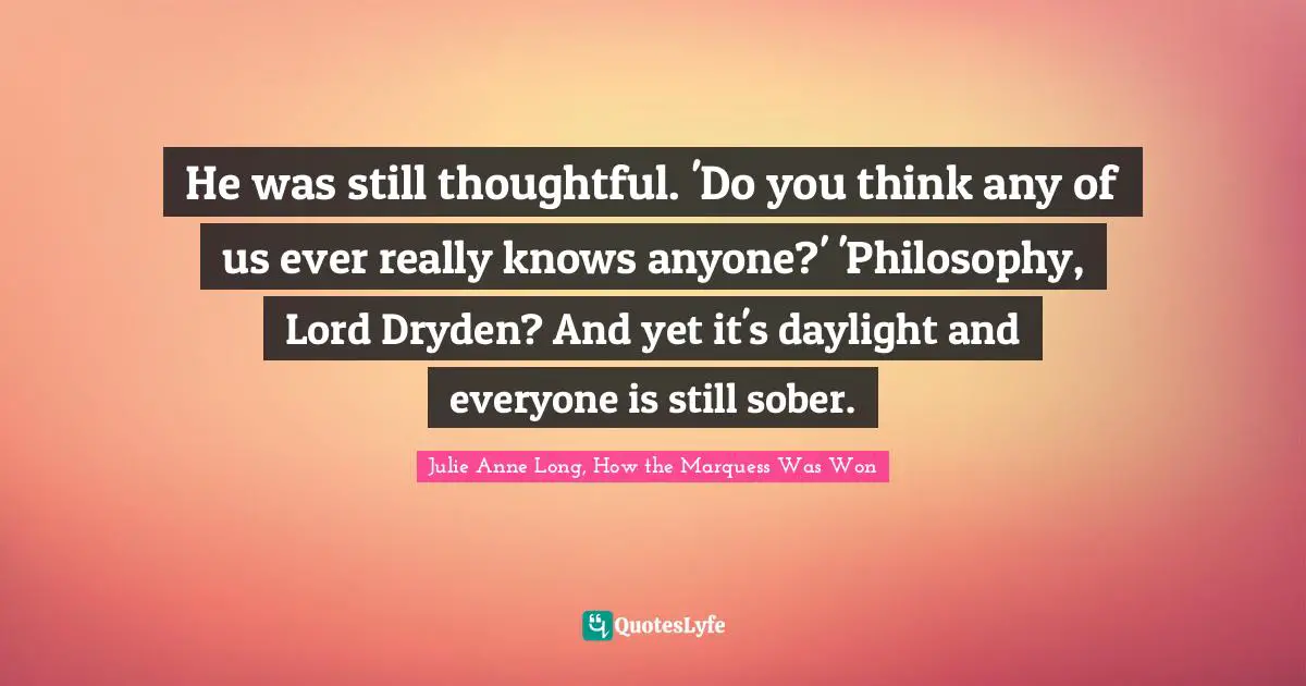 He was still thoughtful. 'Do you think any of us ever really knows anyone?' 'Philosophy, Lord Dryden? And yet it's daylight and everyone is still sober.