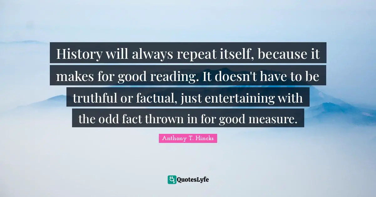 Repeat Quotes: "History will always repeat itself, because it makes for good reading. It doesn't have to be truthful or factual, just entertaining with the odd fact thrown in for good measure."
