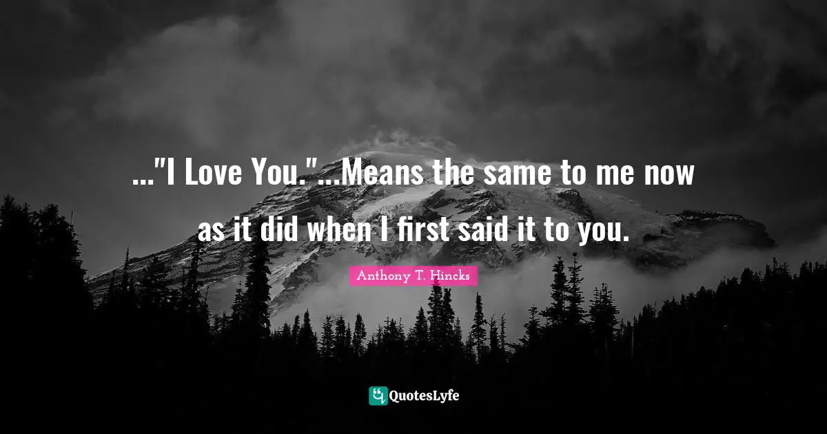..."I Love You."...Means the same to me now as it did when I first said it to you.