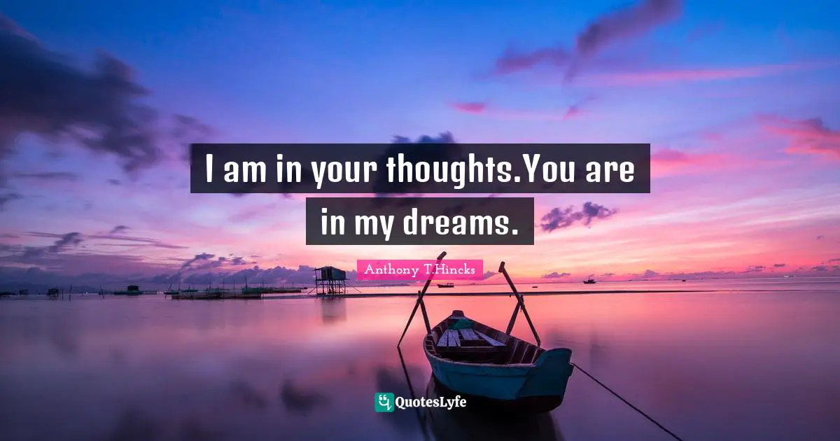 I am in your thoughts.You are in my dreams.