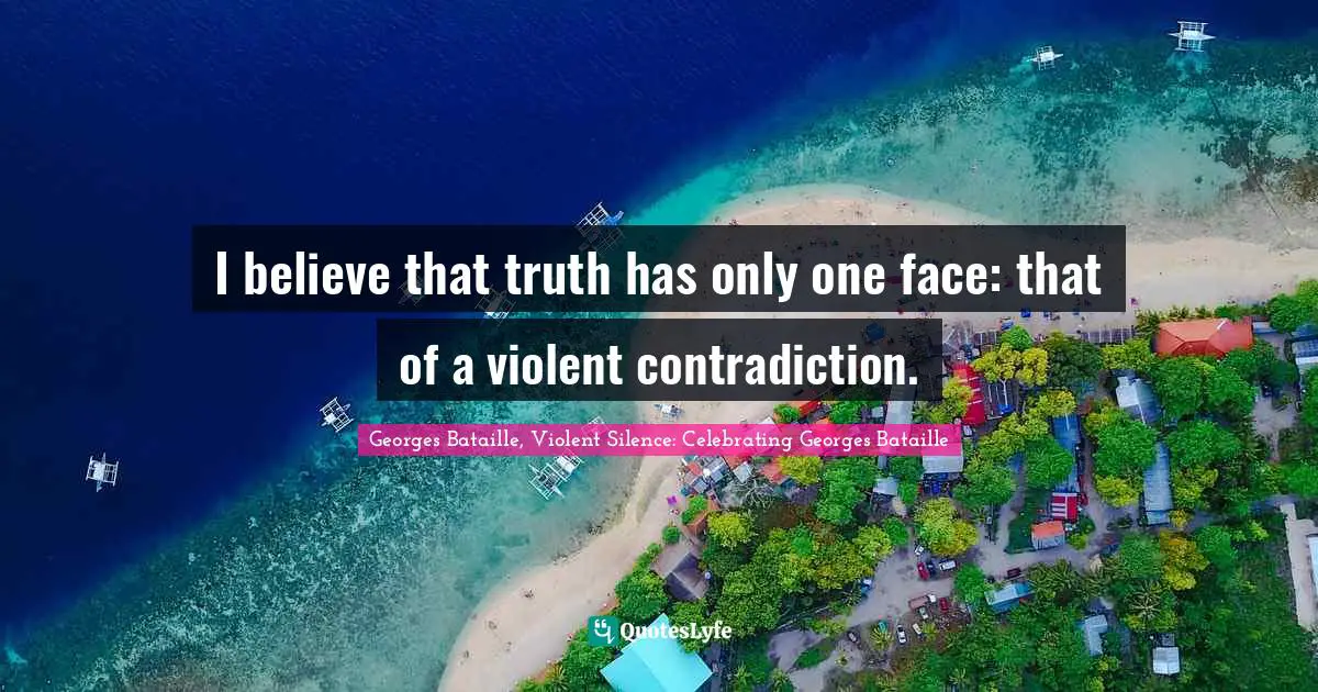 I believe that truth has only one face: that of a violent contradiction.