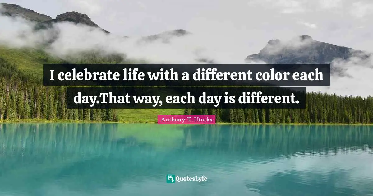I celebrate life with a different color each day.That way, each day is different.