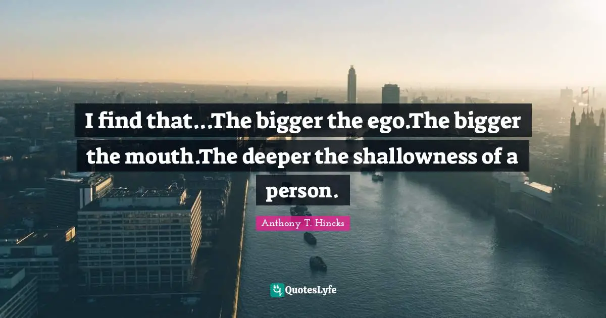Shallow Person Quotes: "I find that...The bigger the ego.The bigger the mouth.The deeper the shallowness of a person."