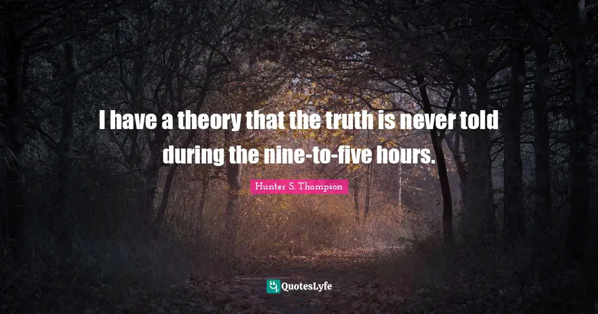 I have a theory that the truth is never told during the nine-to-five hours.