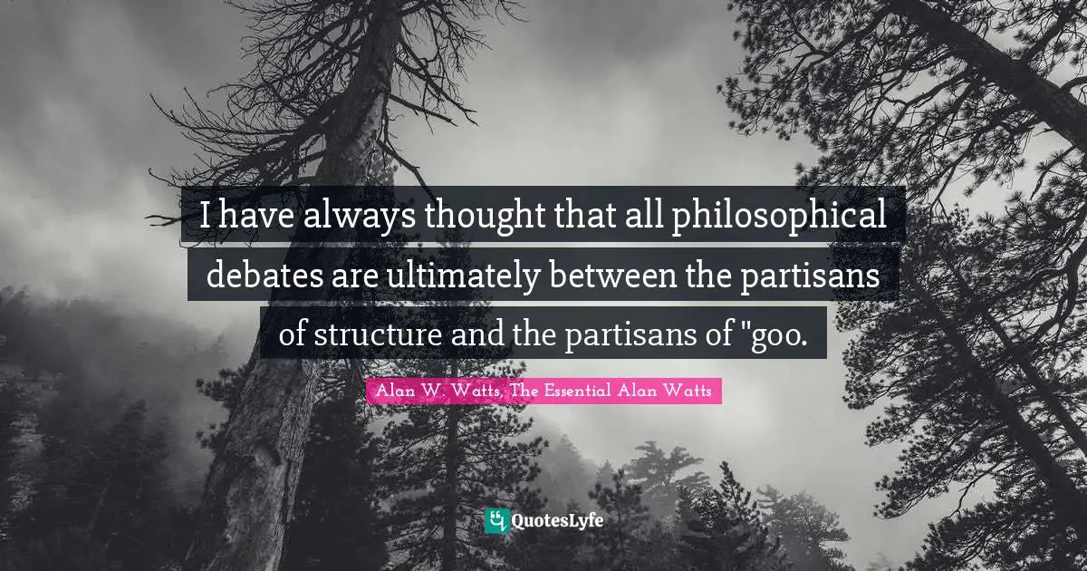 Alan W. Watts Quotes: "I have always thought that all philosophical debates are ultimately between the partisans of structure and the partisans of "goo."