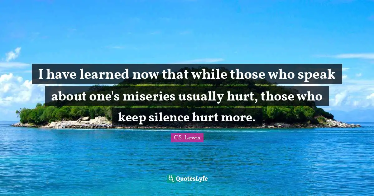 Misery Quotes: "I have learned now that while those who speak about one's miseries usually hurt, those who keep silence hurt more."