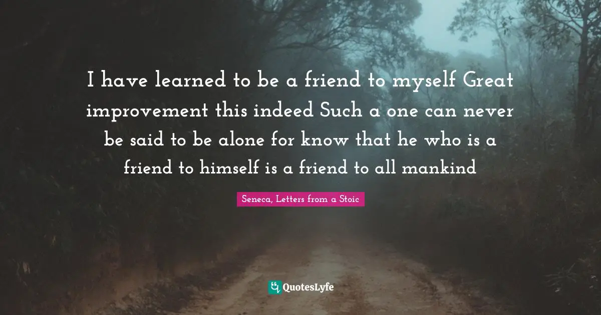 I have learned to be a friend to myself Great improvement this indeed Such a one can never be said to be alone for know that he who is a friend to himself is a friend to all mankind