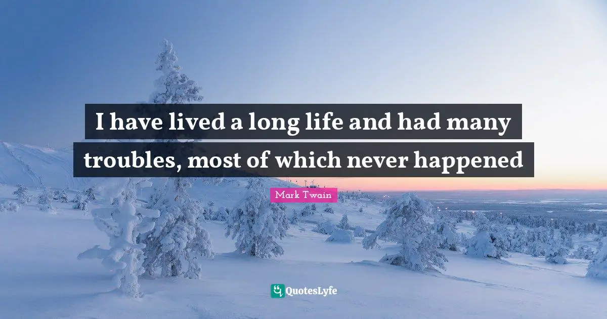 I have lived a long life and had many troubles, most of which never happened