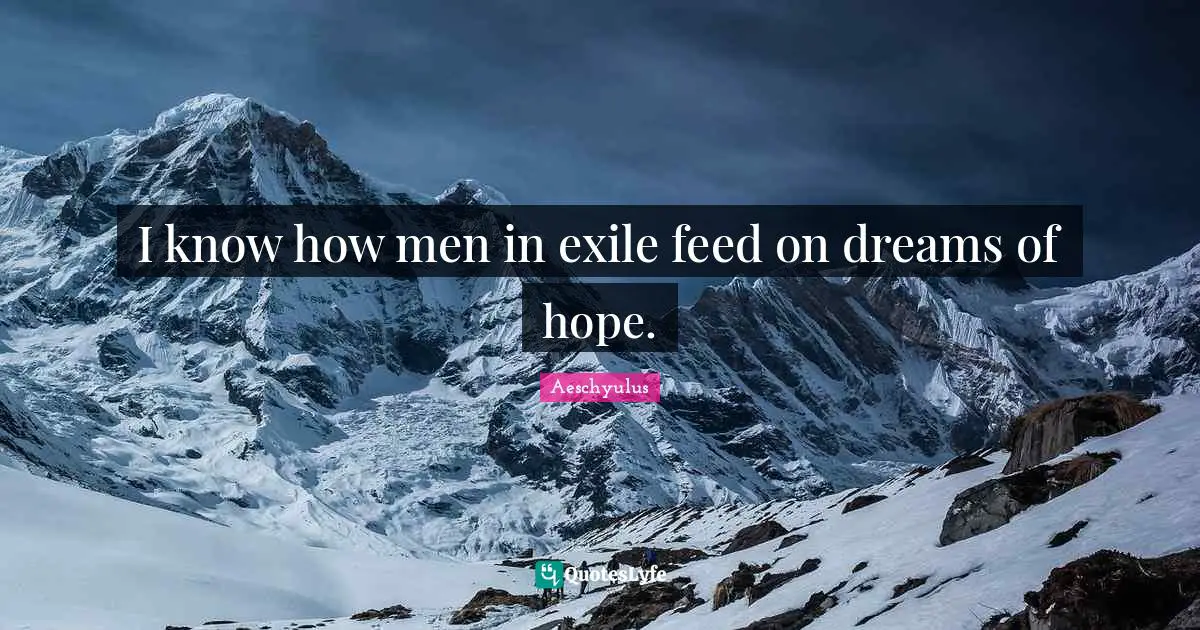 I know how men in exile feed on dreams of hope.