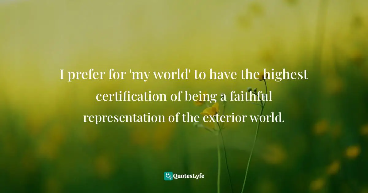 I prefer for 'my world' to have the highest certification of being a faithful representation of the exterior world.