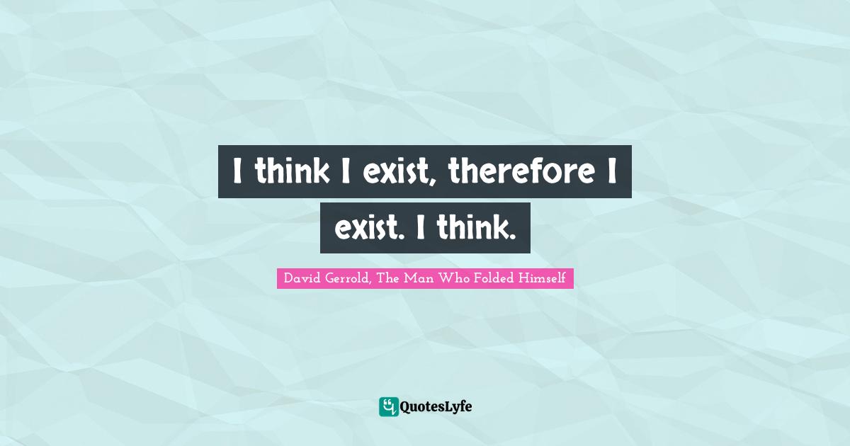 I think I exist, therefore I exist. I think.
