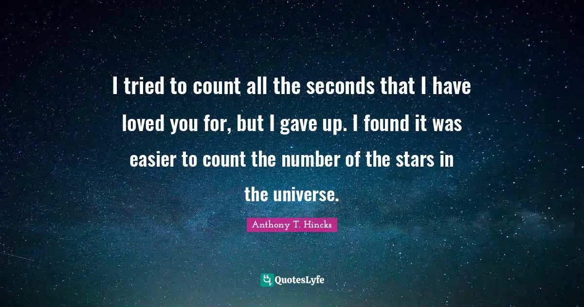 I tried to count all the seconds that I have loved you for, but I gave up. I found it was easier to count the number of the stars in the universe.