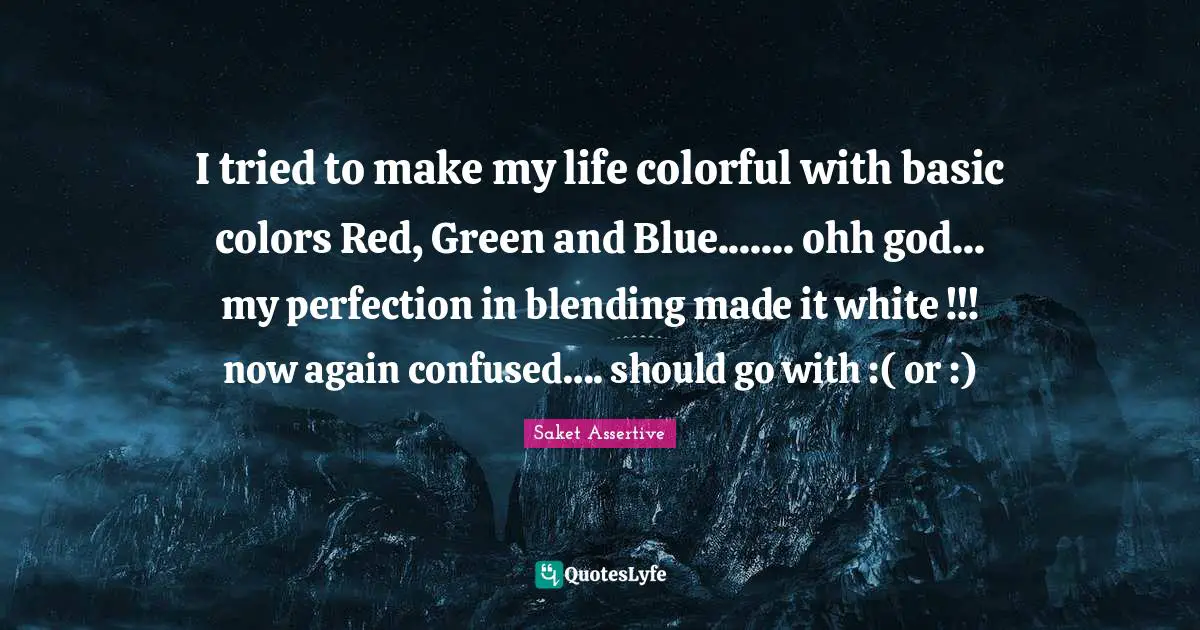 I tried to make my life colorful with basic colors Red, Green and Blue....... ohh god... my perfection in blending made it white !!! now again confused…. should go with :( or :)