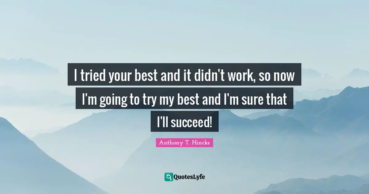 I tried your best and it didn't work, so now I'm going to try my best and I'm sure that I'll succeed!