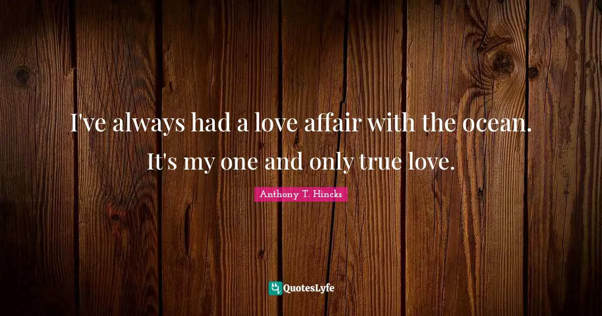 I've always had a love affair with the ocean. It's my one and only true love.