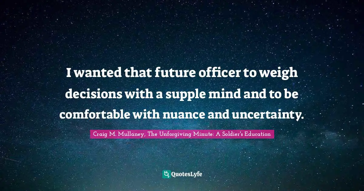 I wanted that future officer to weigh decisions with a supple mind and to be comfortable with nuance and uncertainty.