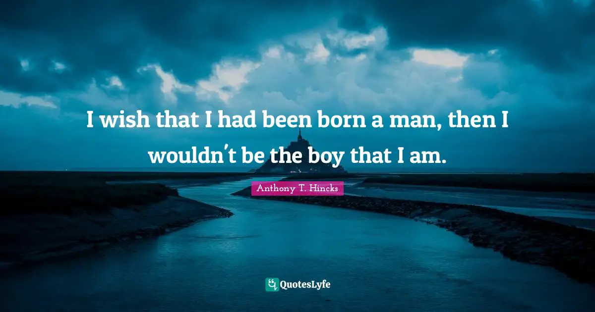I wish that I had been born a man, then I wouldn't be the boy that I am.