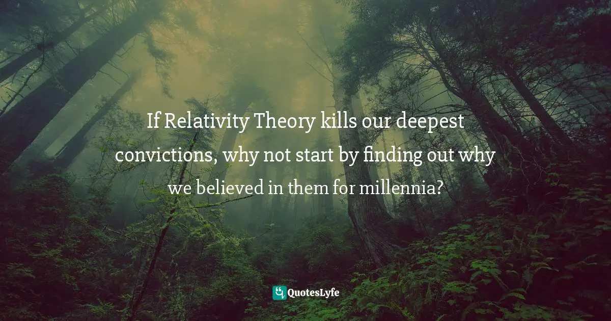 Felix Alba-Juez Quotes: "If Relativity Theory kills our deepest convictions, why not start by finding out why we believed in them for millennia?"
