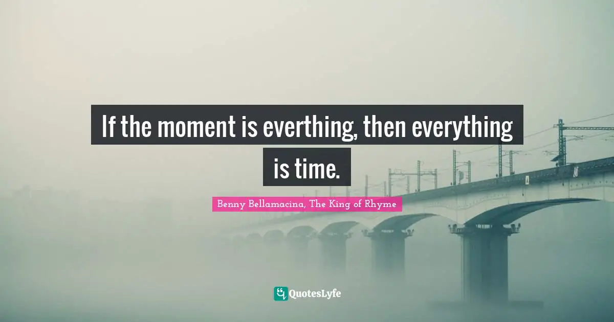 If the moment is everthing, then everything is time.