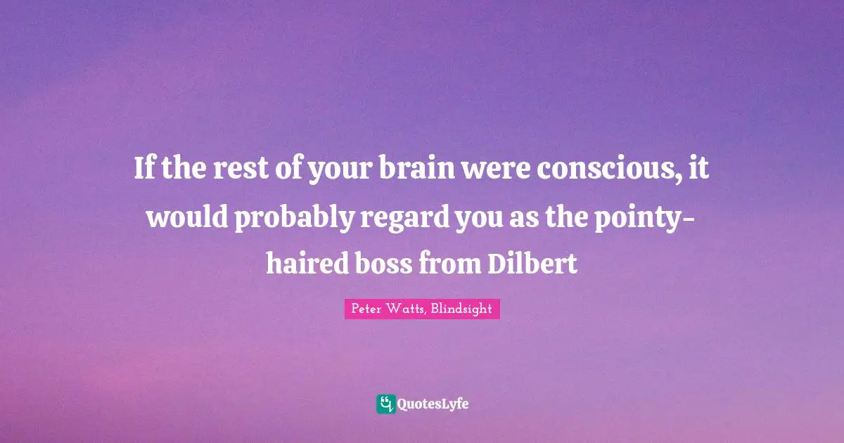 If the rest of your brain were conscious, it would probably regard you as the pointy-haired boss from Dilbert