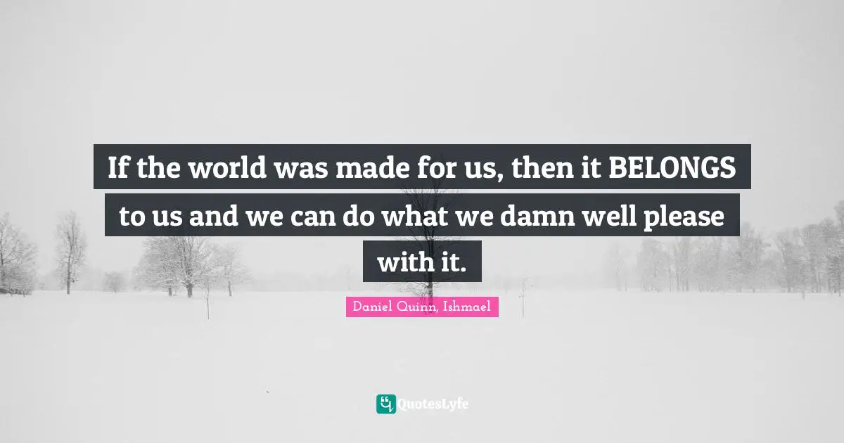 If the world was made for us, then it BELONGS to us and we can do what we damn well please with it.