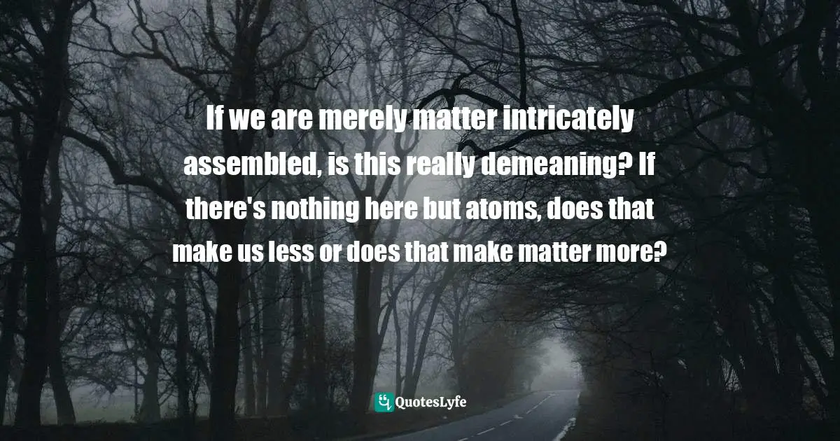 Philosophy Religion Quotes: "If we are merely matter intricately assembled, is this really demeaning? If there's nothing here but atoms, does that make us less or does that make matter more?"