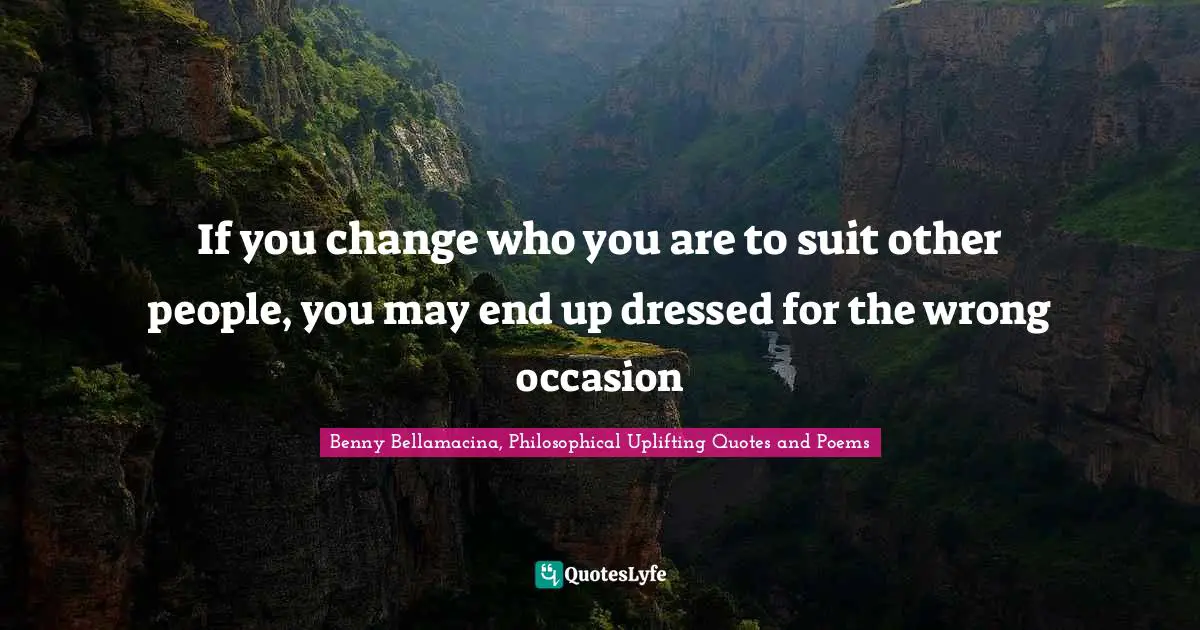 Benny Bellamacina, Philosophical Uplifting Quotes And Poems Quotes: "If you change who you are to suit other people, you may end up dressed for the wrong occasion"