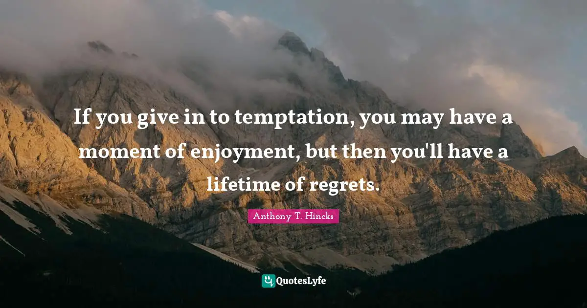 If you give in to temptation, you may have a moment of enjoyment, but then you'll have a lifetime of regrets.