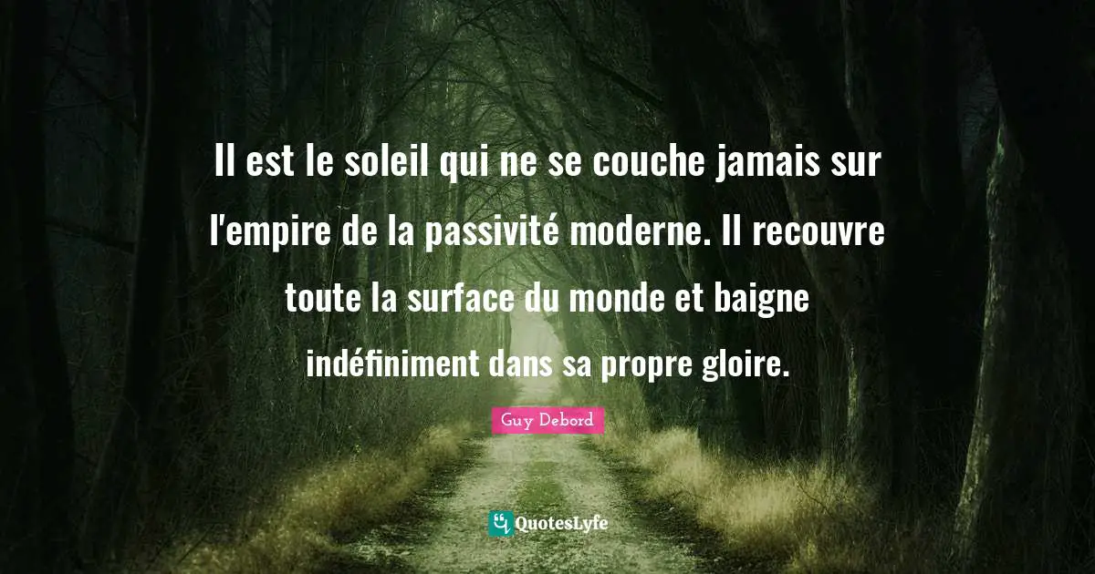 Guy Debord Quotes: "Il est le soleil qui ne se couche jamais sur l'empire de la passivité moderne. Il recouvre toute la surface du monde et baigne indéfiniment dans sa propre gloire."
