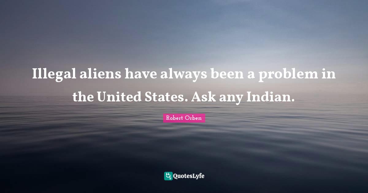 Illegal aliens have always been a problem in the United States. Ask any Indian.