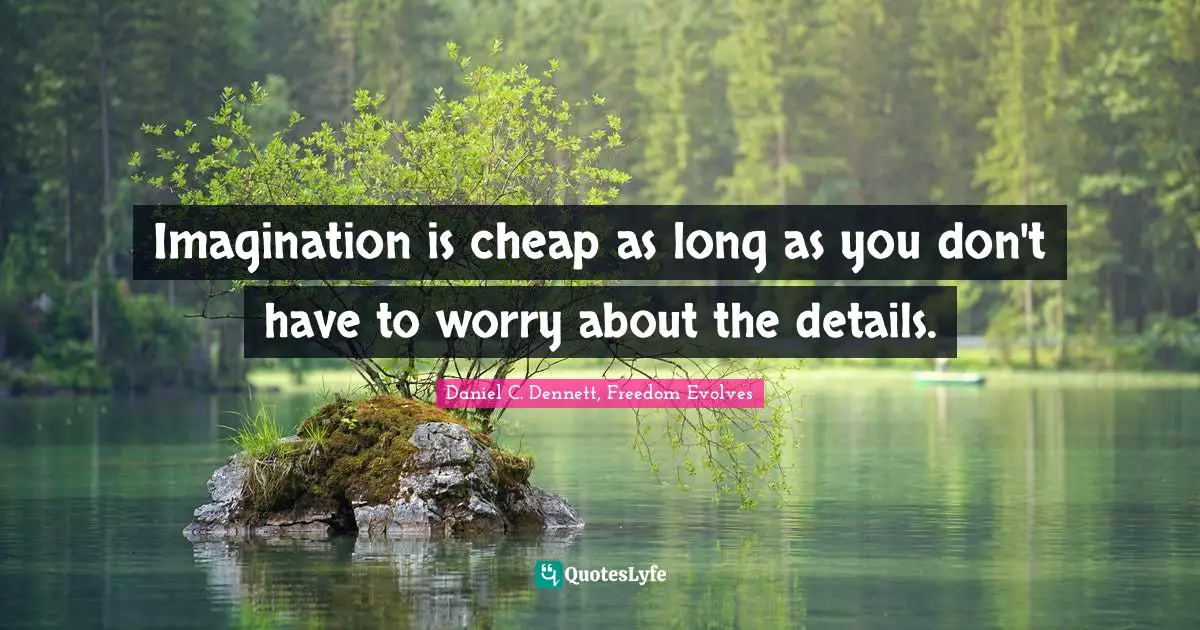 Imagination is cheap as long as you don't have to worry about the details.