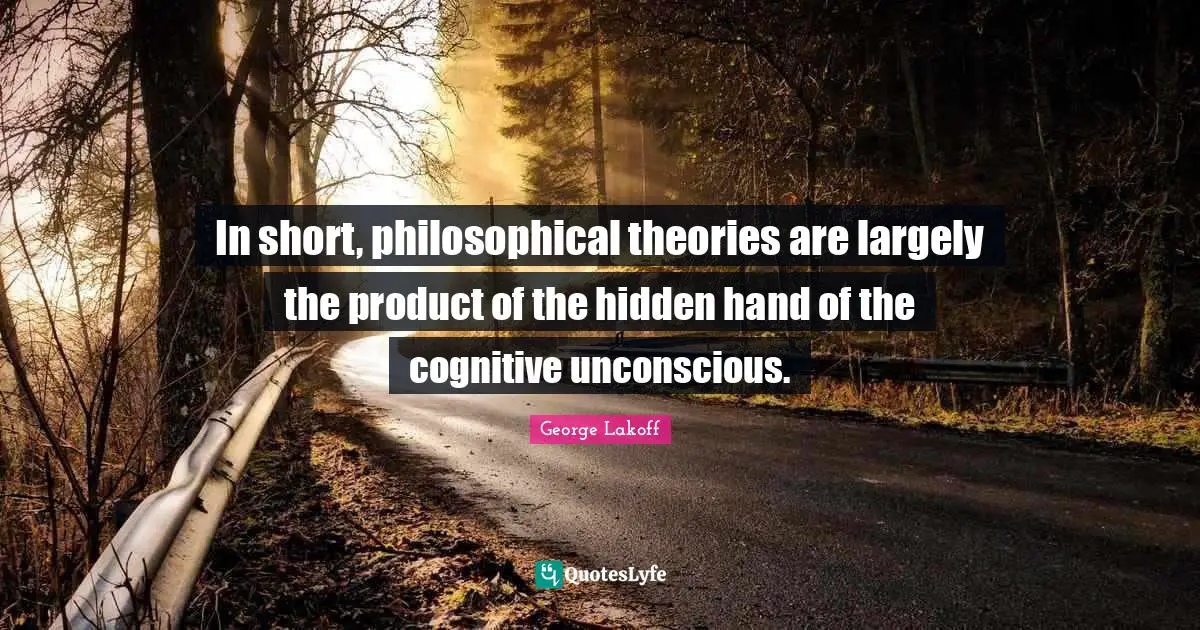 In short, philosophical theories are largely the product of the hidden hand of the cognitive unconscious.