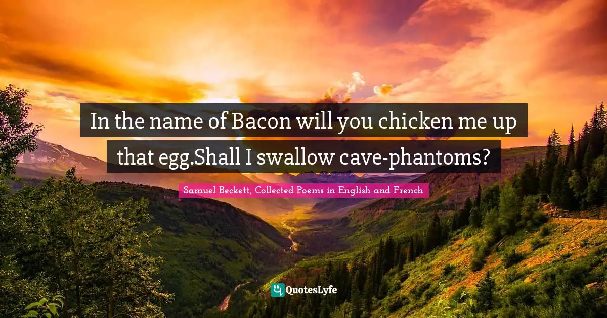 In the name of Bacon will you chicken me up that egg.Shall I swallow cave-phantoms?