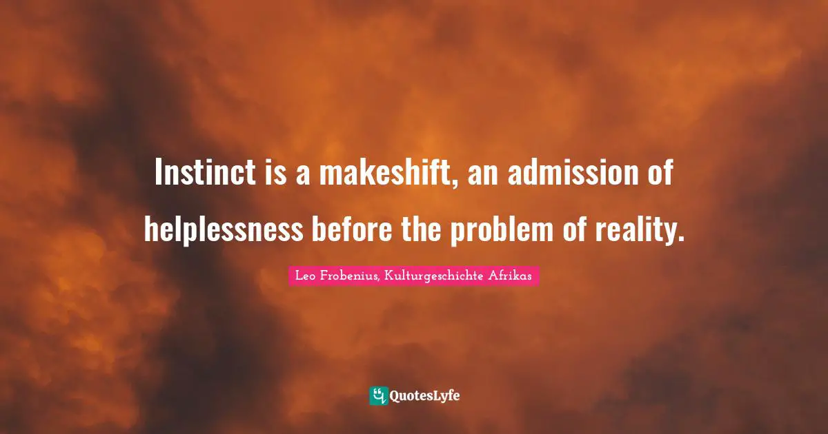 Instinct is a makeshift, an admission of helplessness before the problem of reality.