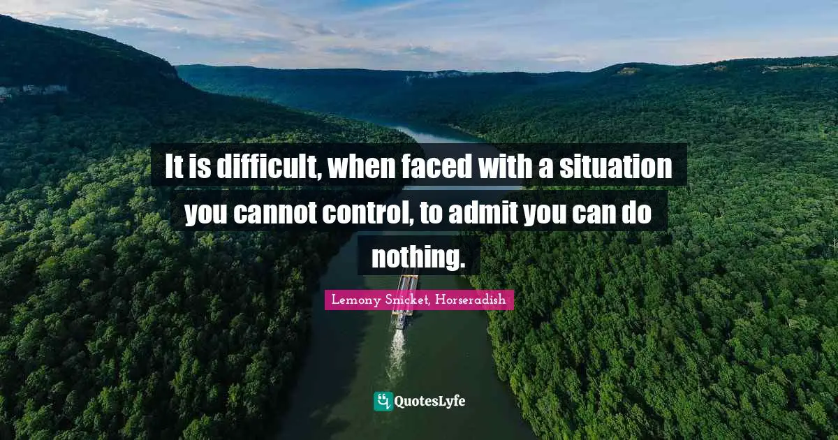 It is difficult, when faced with a situation you cannot control, to admit you can do nothing.
