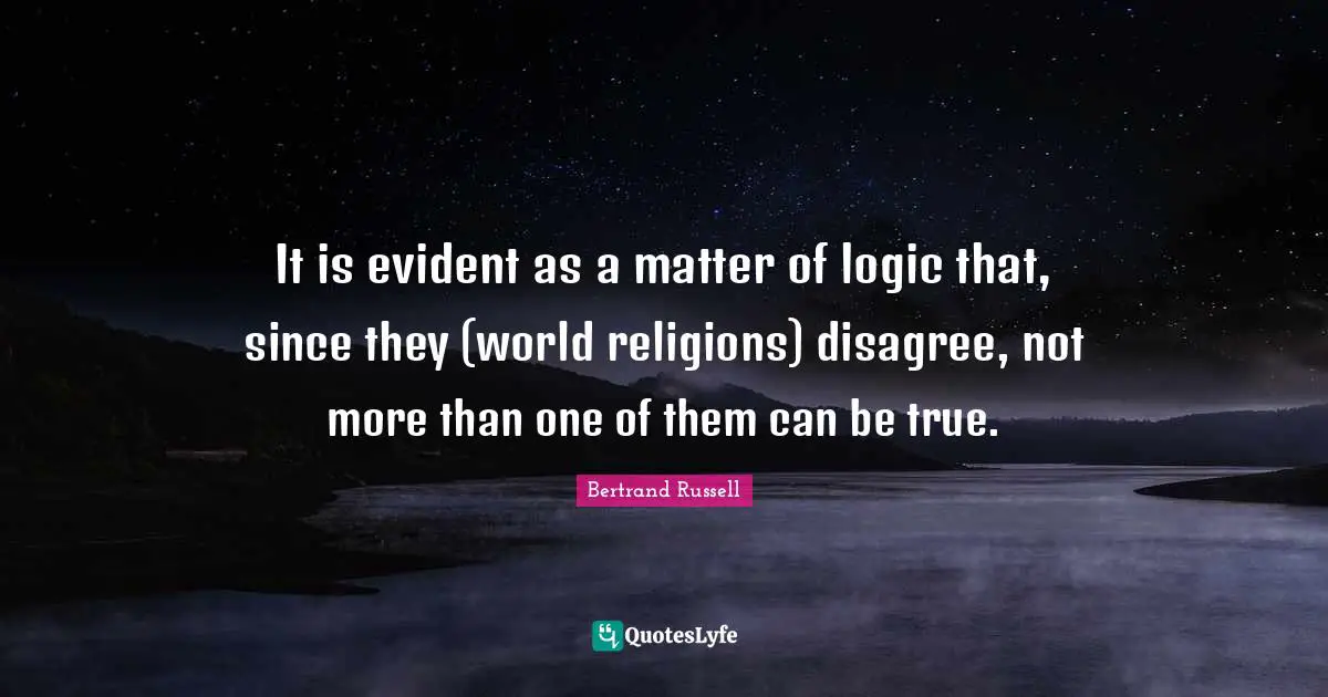 It is evident as a matter of logic that, since they (world religions) disagree, not more than one of them can be true.