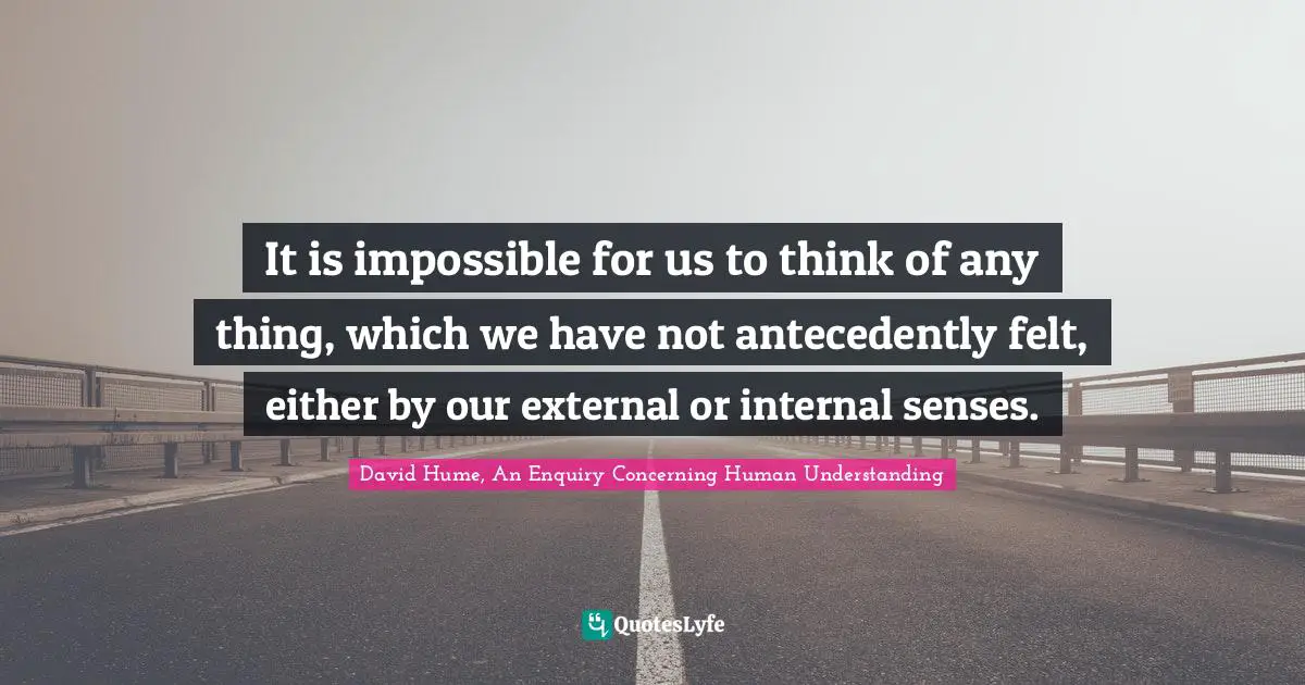 It is impossible for us to think of any thing, which we have not antecedently felt, either by our external or internal senses.