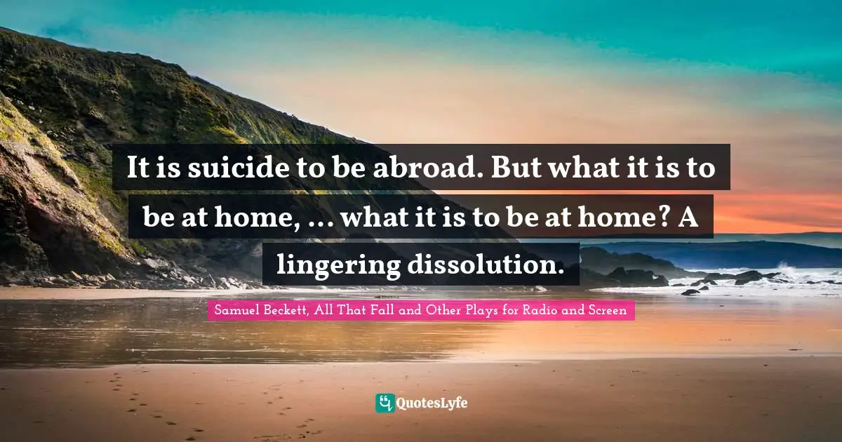 It is suicide to be abroad. But what it is to be at home, ... what it is to be at home? A lingering dissolution.