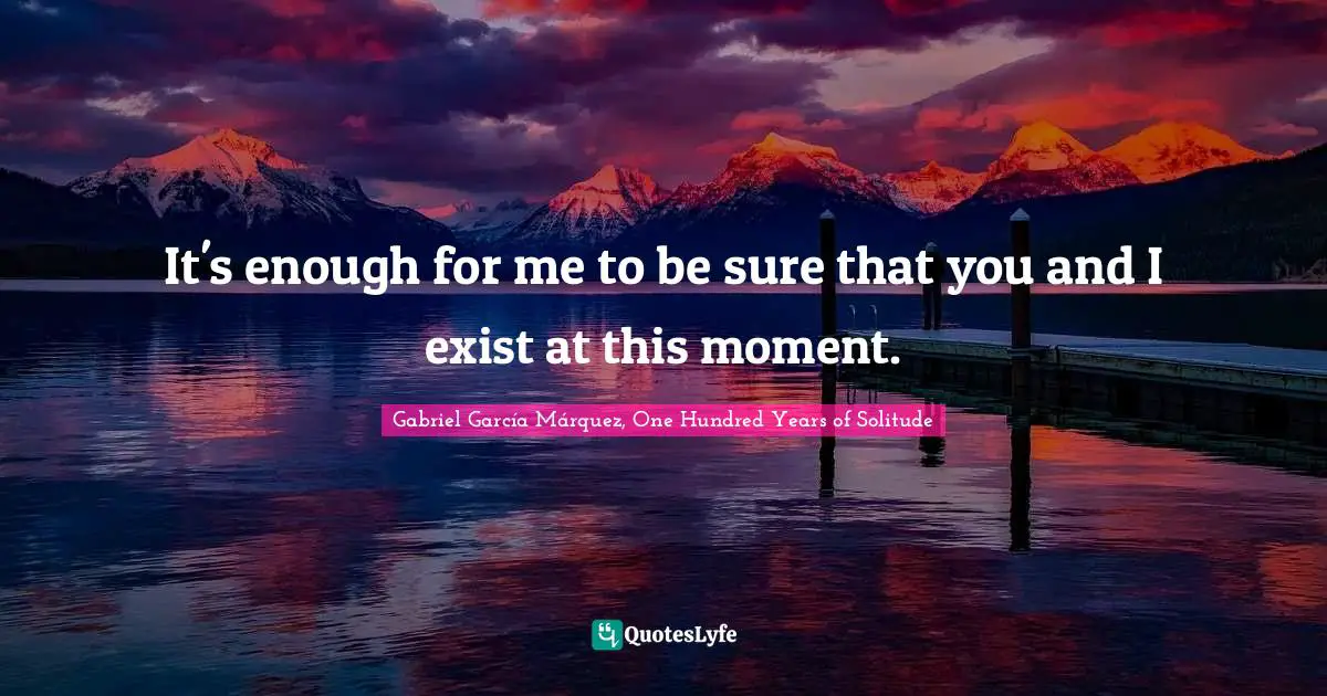 Existence Quotes: "It's enough for me to be sure that you and I exist at this moment."