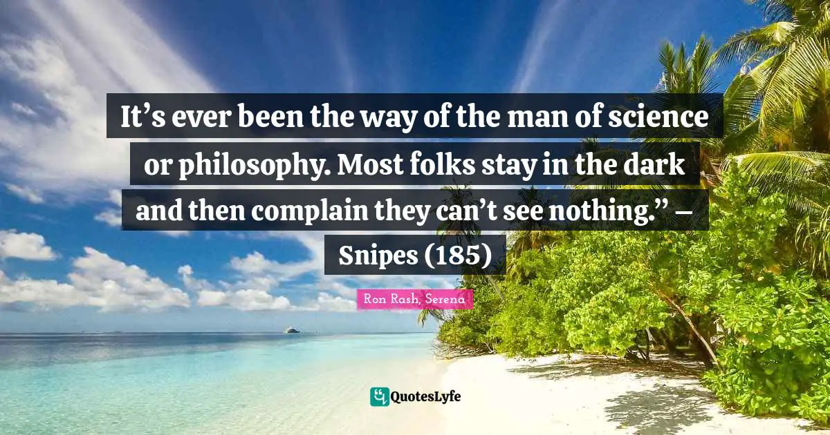 It’s ever been the way of the man of science or philosophy. Most folks stay in the dark and then complain they can’t see nothing.” – Snipes (185)