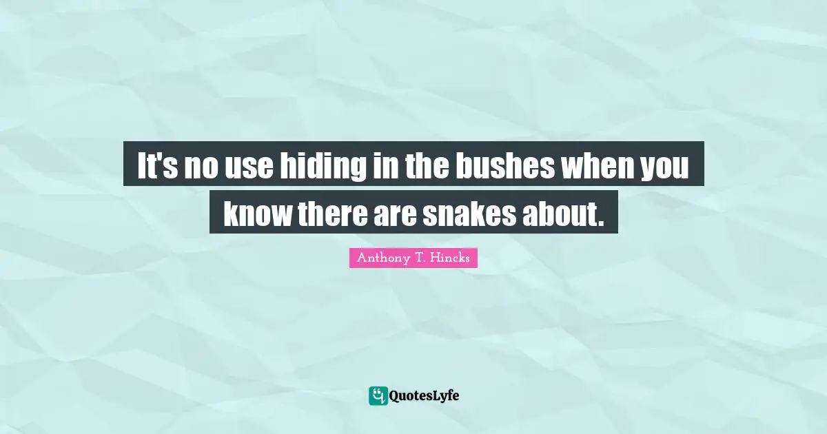 It's no use hiding in the bushes when you know there are snakes about.